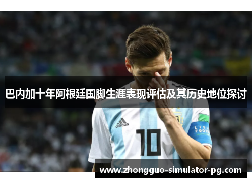 巴内加十年阿根廷国脚生涯表现评估及其历史地位探讨