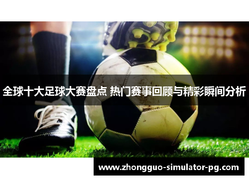 全球十大足球大赛盘点 热门赛事回顾与精彩瞬间分析