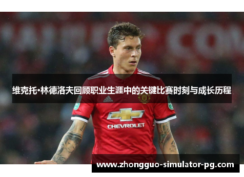 维克托·林德洛夫回顾职业生涯中的关键比赛时刻与成长历程