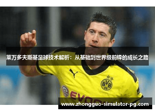 莱万多夫斯基足球技术解析：从基础到世界级前锋的成长之路