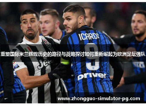 重塑国际米兰辉煌历史的路径与战略探讨如何重新崛起为欧洲足坛强队 重塑国际米兰辉煌历史的路径与战略探讨如何重新崛起为欧洲足坛强队
