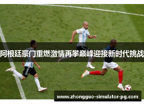 阿根廷豪门重燃激情再攀巅峰迎接新时代挑战 阿根廷豪门重燃激情再攀巅峰迎接新时代挑战