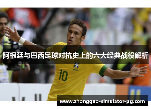 阿根廷与巴西足球对抗史上的六大经典战役解析