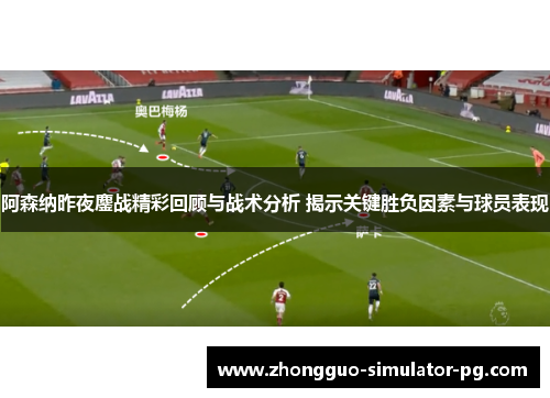 阿森纳昨夜鏖战精彩回顾与战术分析 揭示关键胜负因素与球员表现 阿森纳昨夜鏖战精彩回顾与战术分析 揭示关键胜负因素与球员表现