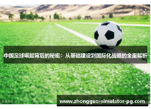 中国足球崛起背后的秘密：从基础建设到国际化战略的全面解析