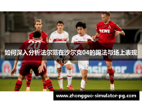 如何深入分析法尔范在沙尔克04的踢法与场上表现 如何深入分析法尔范在沙尔克04的踢法与场上表现