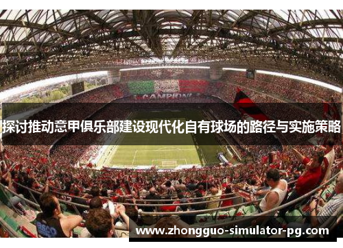 探讨推动意甲俱乐部建设现代化自有球场的路径与实施策略