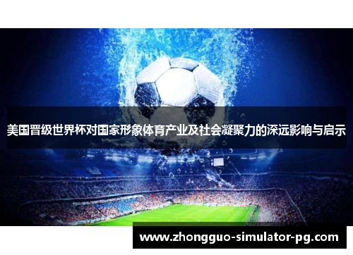 美国晋级世界杯对国家形象体育产业及社会凝聚力的深远影响与启示
