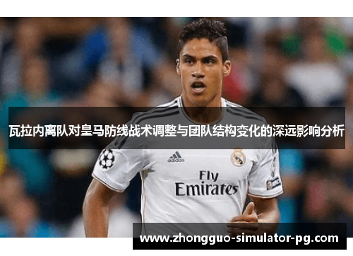 瓦拉内离队对皇马防线战术调整与团队结构变化的深远影响分析