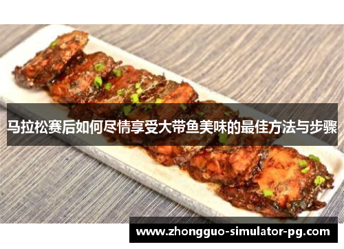 马拉松赛后如何尽情享受大带鱼美味的最佳方法与步骤