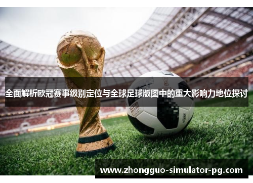 全面解析欧冠赛事级别定位与全球足球版图中的重大影响力地位探讨