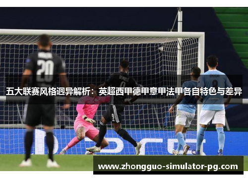 五大联赛风格迥异解析：英超西甲德甲意甲法甲各自特色与差异