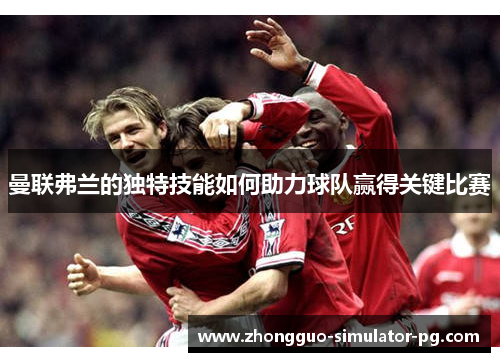 曼联弗兰的独特技能如何助力球队赢得关键比赛
