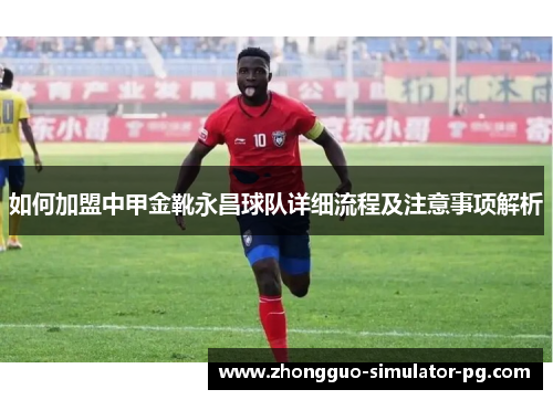 如何加盟中甲金靴永昌球队详细流程及注意事项解析 如何加盟中甲金靴永昌球队详细流程及注意事项解析
