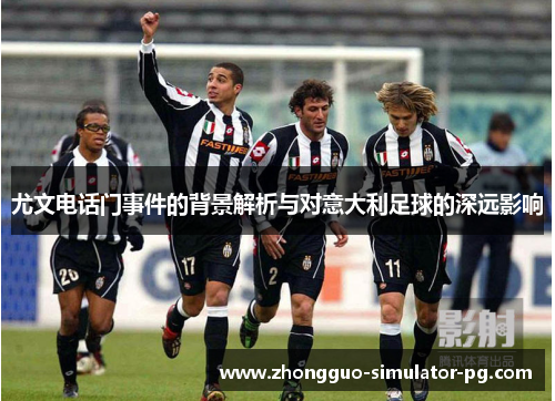 尤文电话门事件的背景解析与对意大利足球的深远影响