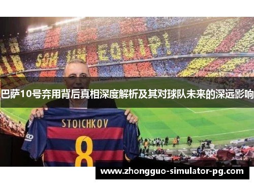 巴萨10号弃用背后真相深度解析及其对球队未来的深远影响 巴萨10号弃用背后真相深度解析及其对球队未来的深远影响