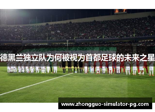 德黑兰独立队为何被视为首都足球的未来之星