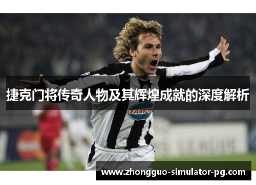 捷克门将传奇人物及其辉煌成就的深度解析 捷克门将传奇人物及其辉煌成就的深度解析