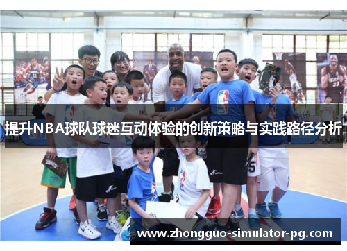 提升NBA球队球迷互动体验的创新策略与实践路径分析