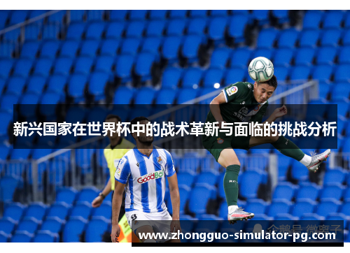 新兴国家在世界杯中的战术革新与面临的挑战分析 新兴国家在世界杯中的战术革新与面临的挑战分析