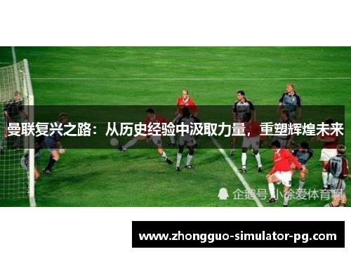曼联复兴之路：从历史经验中汲取力量，重塑辉煌未来