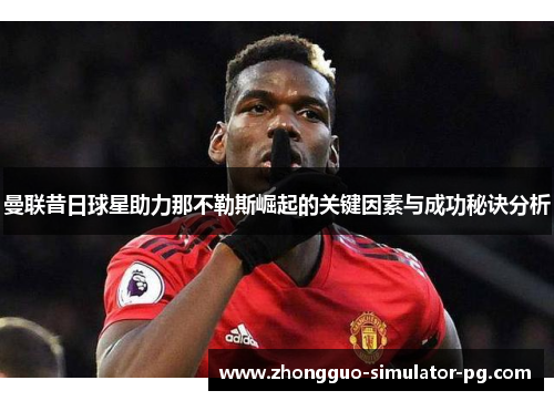 曼联昔日球星助力那不勒斯崛起的关键因素与成功秘诀分析