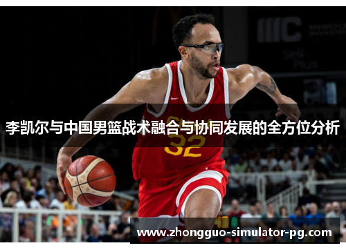 李凯尔与中国男篮战术融合与协同发展的全方位分析