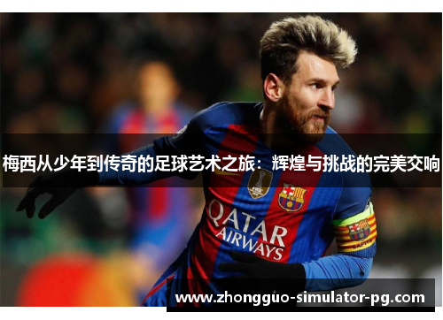 梅西从少年到传奇的足球艺术之旅：辉煌与挑战的完美交响