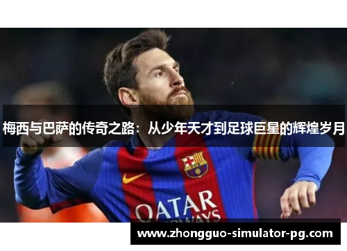 梅西与巴萨的传奇之路：从少年天才到足球巨星的辉煌岁月