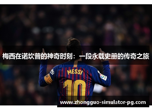 梅西在诺坎普的神奇时刻：一段永载史册的传奇之旅