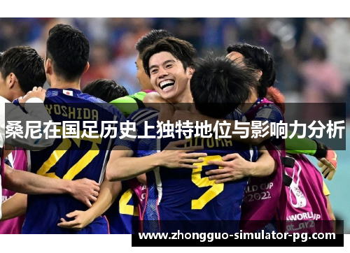 桑尼在国足历史上独特地位与影响力分析