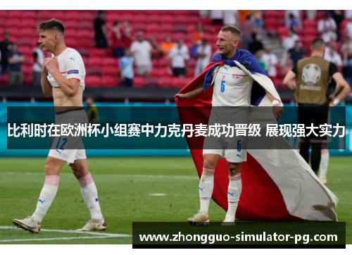 比利时在欧洲杯小组赛中力克丹麦成功晋级 展现强大实力