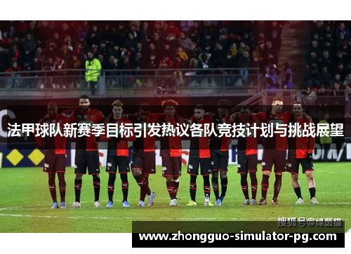 法甲球队新赛季目标引发热议各队竞技计划与挑战展望