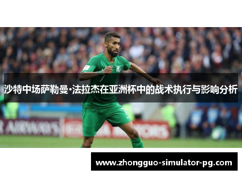 沙特中场萨勒曼·法拉杰在亚洲杯中的战术执行与影响分析