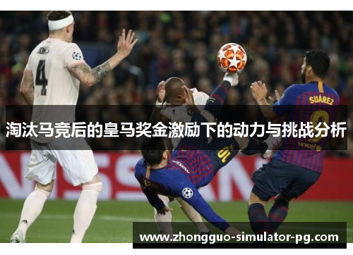淘汰马竞后的皇马奖金激励下的动力与挑战分析