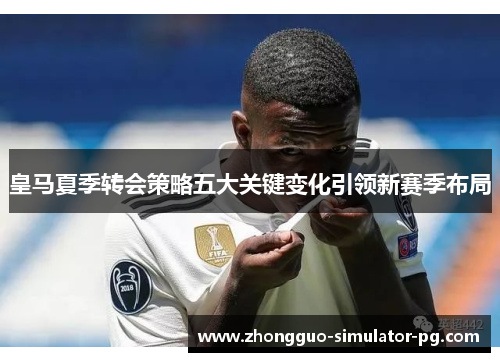 皇马夏季转会策略五大关键变化引领新赛季布局