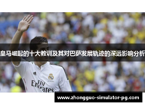 皇马崛起的十大教训及其对巴萨发展轨迹的深远影响分析