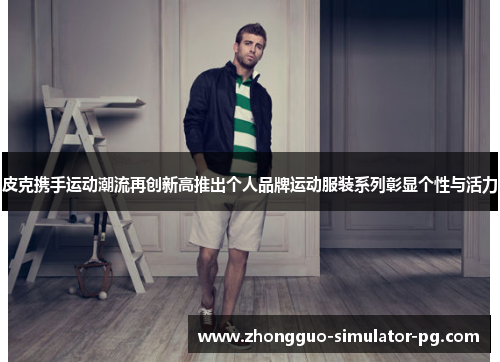 皮克携手运动潮流再创新高推出个人品牌运动服装系列彰显个性与活力