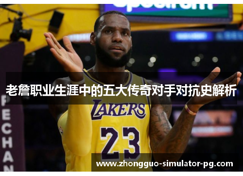 老詹职业生涯中的五大传奇对手对抗史解析 老詹职业生涯中的五大传奇对手对抗史解析