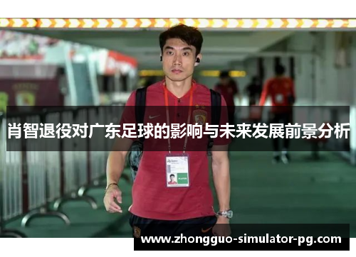 肖智退役对广东足球的影响与未来发展前景分析 肖智退役对广东足球的影响与未来发展前景分析
