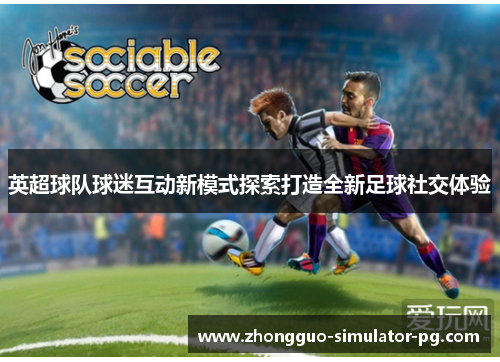 英超球队球迷互动新模式探索打造全新足球社交体验