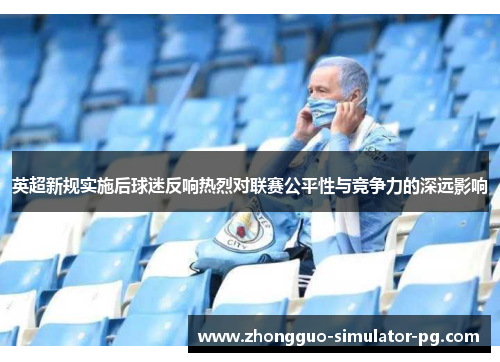 英超新规实施后球迷反响热烈对联赛公平性与竞争力的深远影响 英超新规实施后球迷反响热烈对联赛公平性与竞争力的深远影响