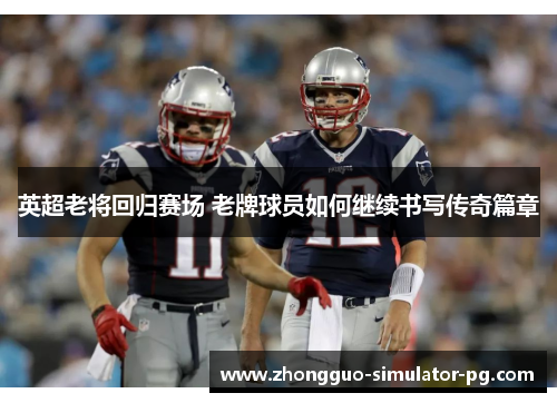 英超老将回归赛场 老牌球员如何继续书写传奇篇章 英超老将回归赛场 老牌球员如何继续书写传奇篇章