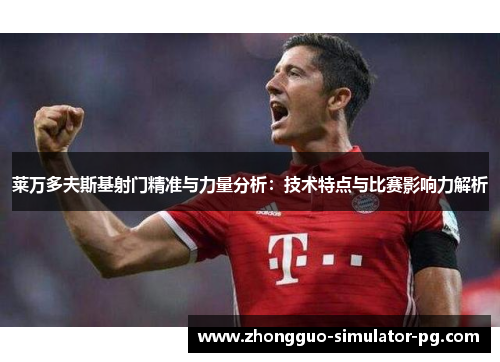 莱万多夫斯基射门精准与力量分析：技术特点与比赛影响力解析