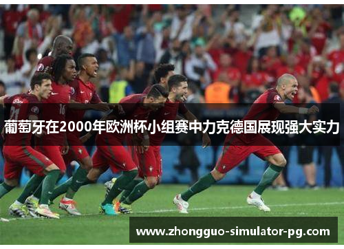 葡萄牙在2000年欧洲杯小组赛中力克德国展现强大实力 葡萄牙在2000年欧洲杯小组赛中力克德国展现强大实力