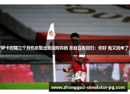 萨卡时隔三个月伤愈复出重回阿森纳 亲自宣布回归:你好 我又回来了 萨卡时隔三个月伤愈复出重回阿森纳 亲自宣布回归:你好 我又回来了