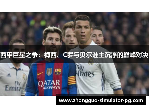 西甲巨星之争:梅西、C罗与贝尔谁主沉浮的巅峰对决 西甲巨星之争:梅西、C罗与贝尔谁主沉浮的巅峰对决