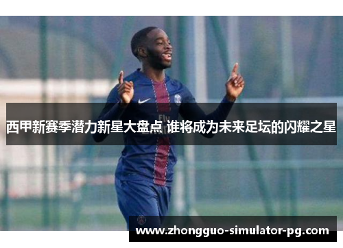 西甲新赛季潜力新星大盘点 谁将成为未来足坛的闪耀之星 西甲新赛季潜力新星大盘点 谁将成为未来足坛的闪耀之星