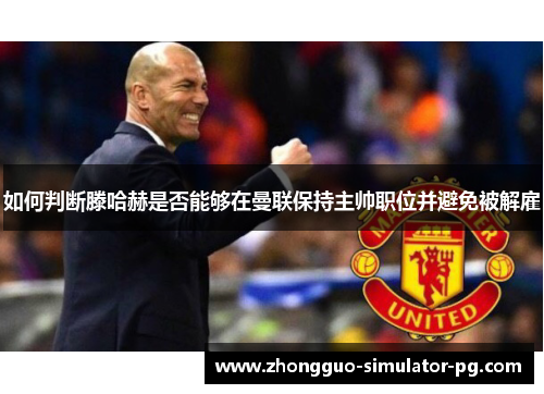 如何判断滕哈赫是否能够在曼联保持主帅职位并避免被解雇 如何判断滕哈赫是否能够在曼联保持主帅职位并避免被解雇