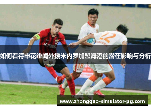 如何看待申花绯闻外援米内罗加盟海港的潜在影响与分析